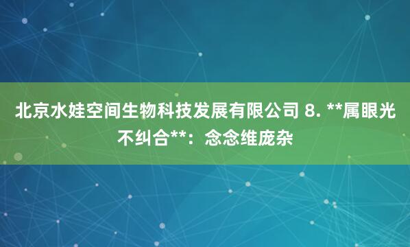 北京水娃空间生物科技发展有限公司 8. **属眼光不纠合**：念念维庞杂