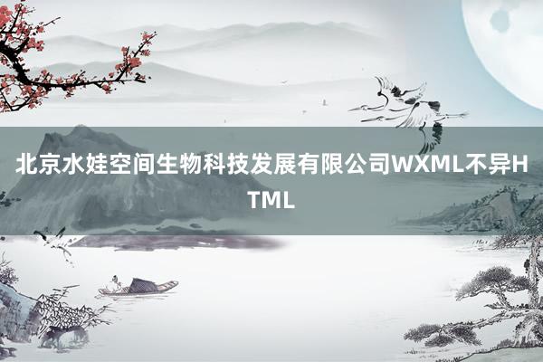 北京水娃空间生物科技发展有限公司WXML不异HTML