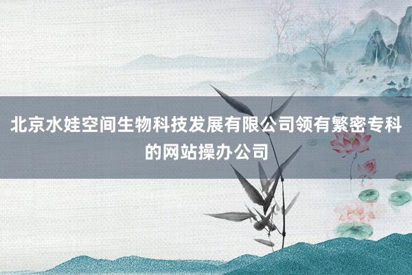 北京水娃空间生物科技发展有限公司领有繁密专科的网站操办公司